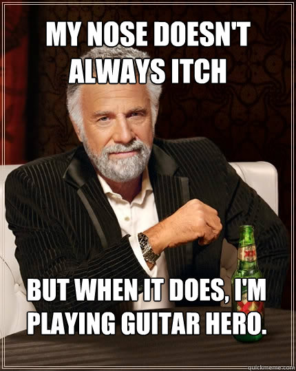 My nose doesn't always itch But when it does, I'm playing Guitar Hero. - My nose doesn't always itch But when it does, I'm playing Guitar Hero.  The Most Interesting Man In The World