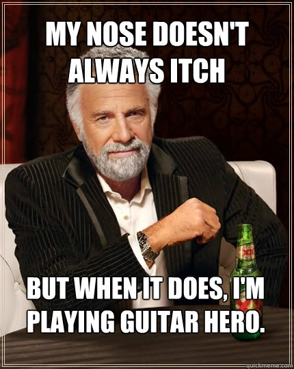 My nose doesn't always itch But when it does, I'm playing Guitar Hero.  The Most Interesting Man In The World