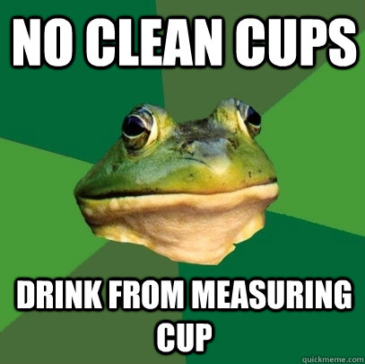no clean cups drink from measuring cup  Foul Bachelor Frog