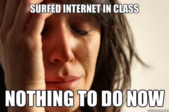 Surfed internet in class Nothing to do now  First World Problems