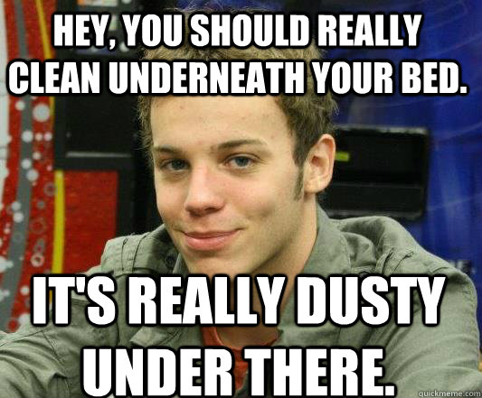 Hey, you should really clean underneath your bed. It's really dusty under there.  