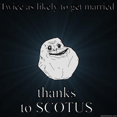 TWICE AS LIKELY TO GET MARRIED  THANKS TO SCOTUS Forever Alone