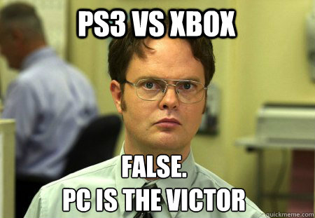 PS3 vs Xbox False.
Pc is the victor  Schrute