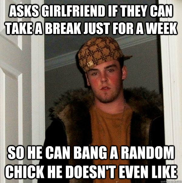 Asks girlfriend if they can take a break just for a week So he can bang a random chick he doesn't even like  Scumbag Steve