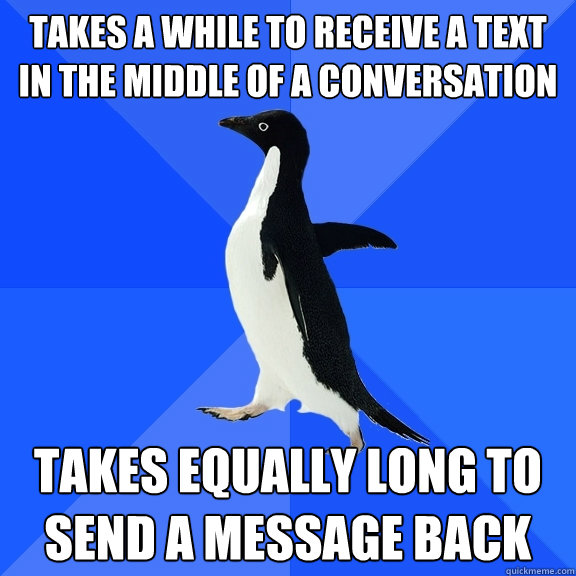 Takes a while to receive a text in the middle of a conversation takes equally long to send a message back   Socially Awkward Penguin