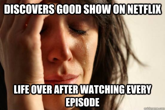 discovers good show on Netflix Life over after watching every episode  First World Problems