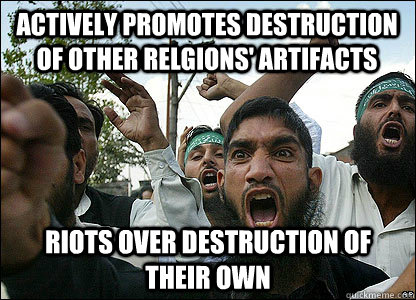 actively promotes destruction of other relgions' artifacts riots over destruction of their own - actively promotes destruction of other relgions' artifacts riots over destruction of their own  Scumbag Muslims