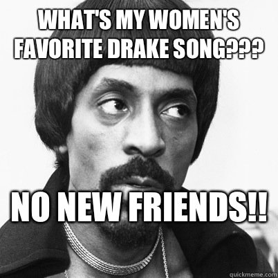 What's my women's favorite drake song??? NO NEW FRIENDS!!  - What's my women's favorite drake song??? NO NEW FRIENDS!!   Ike Turner