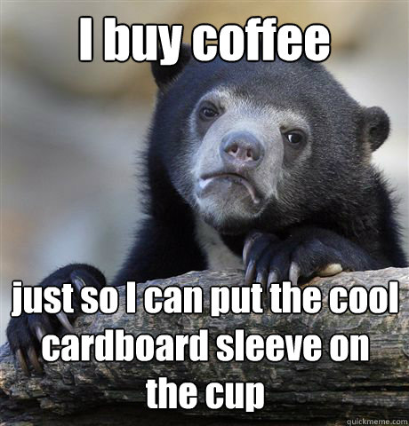 I buy coffee just so I can put the cool cardboard sleeve on the cup  Confession Bear