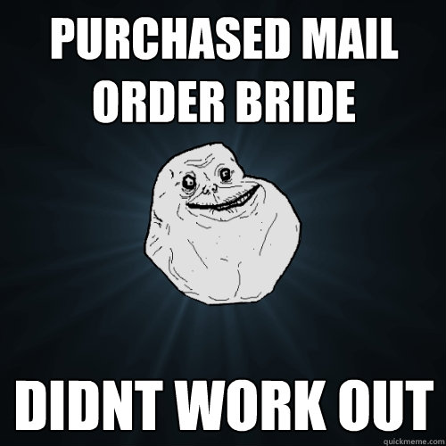 purchased Mail order bride didnt work out  Forever Alone