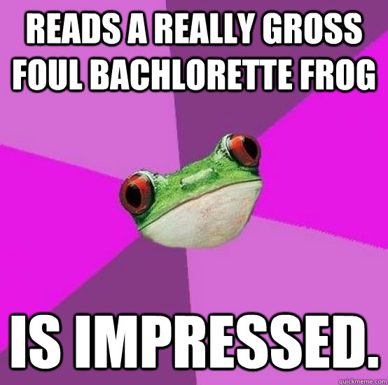 Reads a really gross Foul Bachlorette Frog Is impressed.  - Reads a really gross Foul Bachlorette Frog Is impressed.   Foul bachlorette frog