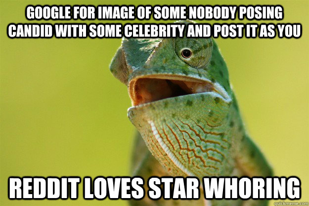 google for image of some nobody posing candid with some celebrity and post it as you Reddit loves star whoring  