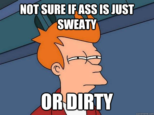 Not sure if ass is just sweaty Or dirty  Futurama Fry