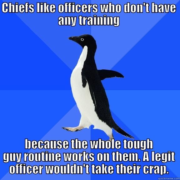 CHIEFS LIKE OFFICERS WHO DON'T HAVE ANY TRAINING BECAUSE THE WHOLE TOUGH GUY ROUTINE WORKS ON THEM. A LEGIT OFFICER WOULDN'T TAKE THEIR CRAP. Socially Awkward Penguin