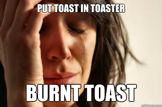 put toast in toaster burnt toast  First World Problems