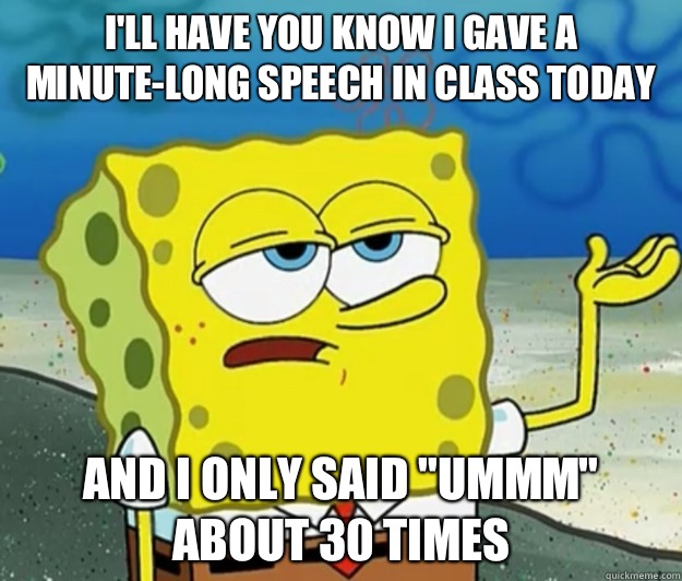 I'll have you know I gave a minute-long speech in class today And I only said 