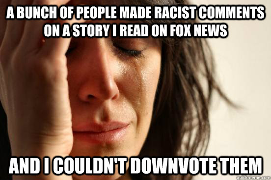 a bunch of people made racist comments on a story I read on fox news and i couldn't downvote them  First World Problems