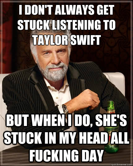 I don't always get stuck listening to Taylor Swift But when i do, she's stuck in my head all fucking day  TheMostInterestingManInTheWorld
