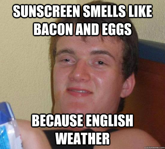 Sunscreen smells like bacon and eggs because english weather - Sunscreen smells like bacon and eggs because english weather  Really High Guy