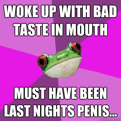 woke up with bad taste in mouth must have been last nights penis...  Foul Bachelorette Frog