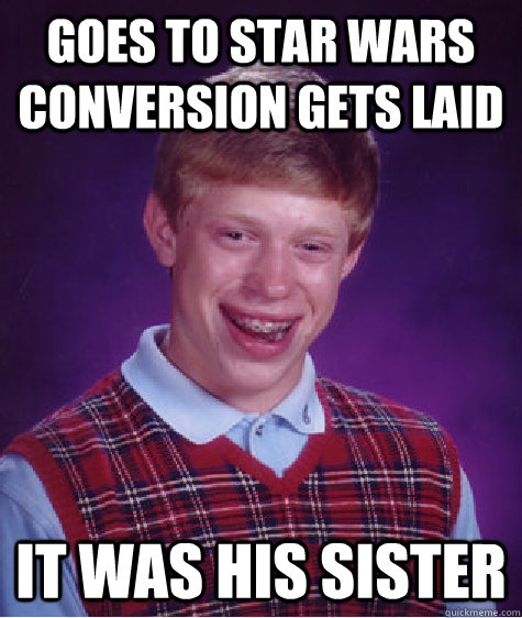 goes to star wars conversion gets laid  it WAS his sister   Bad Luck Brian