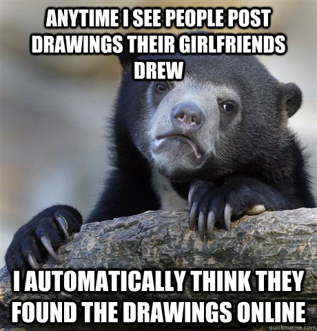 Anytime I see people post drawings their girlfriends drew I automatically think they found the drawings online  Confession Bear
