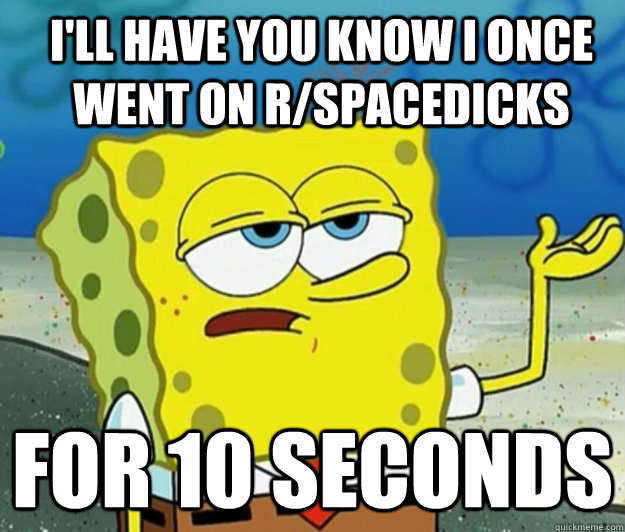 I'll have you know I once went on r/spacedicks for 10 seconds - I'll have you know I once went on r/spacedicks for 10 seconds  How tough am I