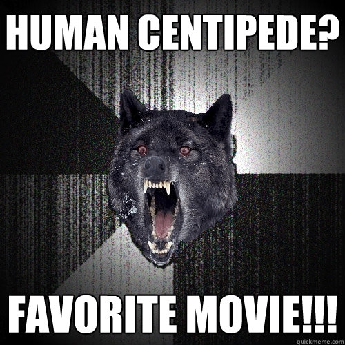 HUMan Centipede?  Favorite movie!!!  Insanity Wolf
