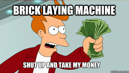 Brick Laying machine Shut up AND TAKE MY MONEY  fry take my money