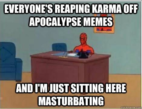 Everyone's reaping karma off apocalypse memes and I'm just sitting here masturbating - Everyone's reaping karma off apocalypse memes and I'm just sitting here masturbating  Amazing Spiderman