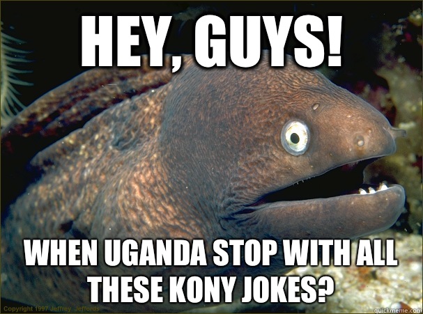 Hey, guys! When Uganda stop with all these Kony jokes?  Bad Joke Eel