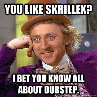 You like Skrillex? I bet you know all about dubstep.  Creepy Wonka