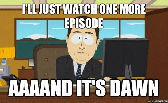 I'll just watch one more episode AAAAND It's dawn  aaaand its gone