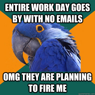 Entire work day goes by with no emails OMG they are planning to fire me  Paranoid Parrot