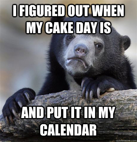I FIGURED OUT WHEN MY CAKE DAY IS AND PUT IT IN MY CALENDAR  Confession Bear