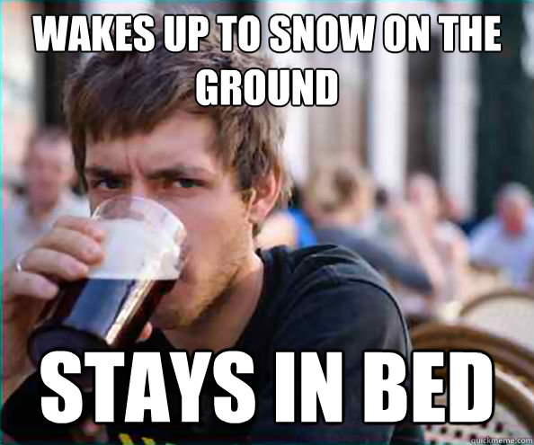 Wakes up to snow on the ground Stays in bed  College Senior
