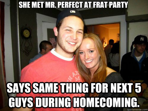 She met Mr. Perfect at Frat Party says same thing for next 5 guys during homecoming.  Freshman Couple