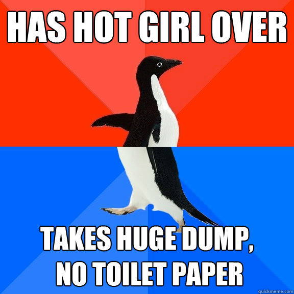 Has hot Girl over  Takes huge dump,
 no toilet paper  Socially Awesome Awkward Penguin