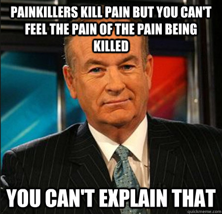 Painkillers kill pain but you can't feel the pain of the pain being killed You can't explain that  You cant explain that