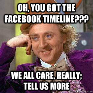 Oh, you got the FaceBook Timeline??? We all care, really; tell us more  Condescending Wonka