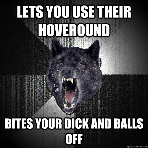 Lets you use their hoveround bites your dick and balls off  Insanity Wolf