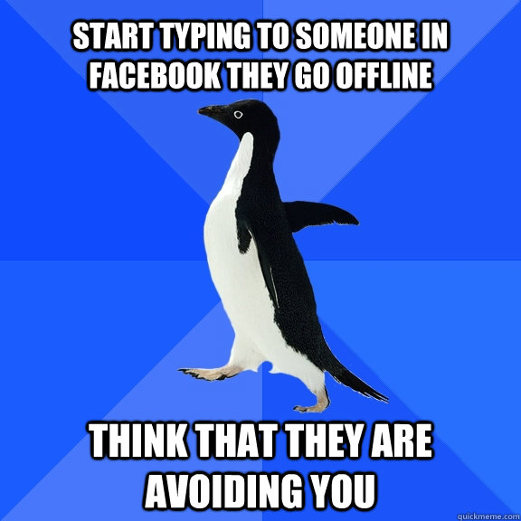 Start typing to someone in facebook they go offline Think that they are avoiding you  Socially Awkward Penguin