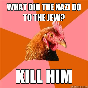 What did the nazi do to the jew? Kill him  Anti-Joke Chicken