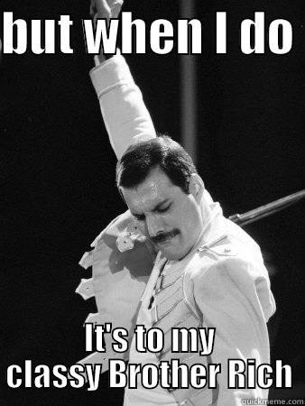 BUT WHEN I DO  IT'S TO MY CLASSY BROTHER RICH Freddie Mercury