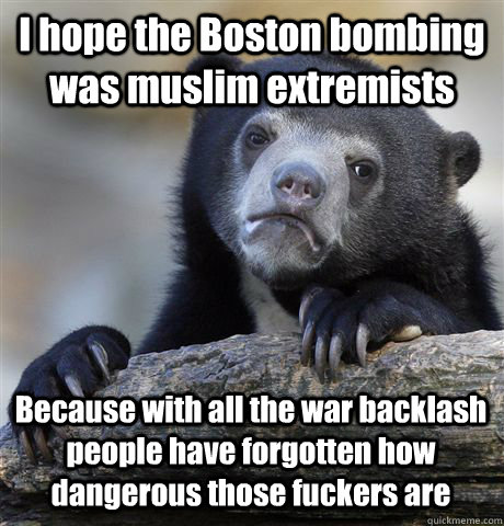 I hope the Boston bombing was muslim extremists Because with all the war backlash people have forgotten how dangerous those fuckers are - I hope the Boston bombing was muslim extremists Because with all the war backlash people have forgotten how dangerous those fuckers are  Confession Bear