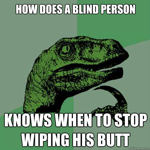 how does a blind person knows when to stop wiping his butt - how does a blind person knows when to stop wiping his butt  Philosoraptor