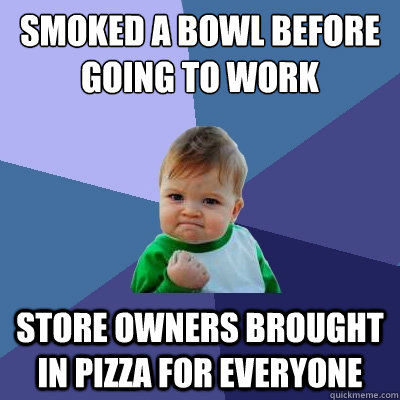 Smoked a bowl before going to work Store owners brought in pizza for everyone - Smoked a bowl before going to work Store owners brought in pizza for everyone  Success Kid