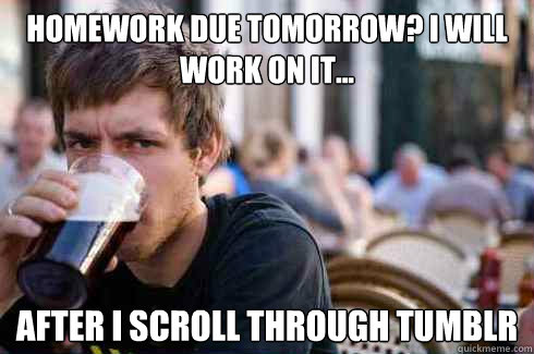 Homework due tomorrow? I will work on it... after I scroll through tumblr  Lazy College Senior