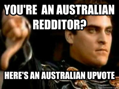 You're  an australian redditor? Here's an australian upvote  Downvoting Roman