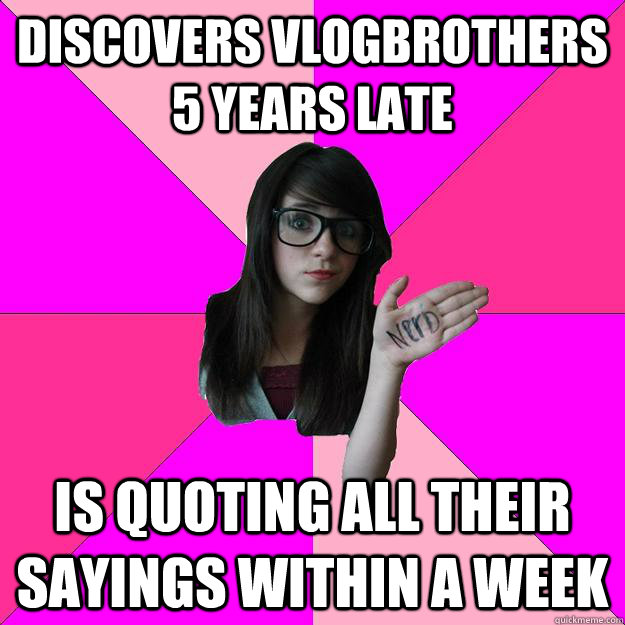 Discovers vlogbrothers 5 years late is quoting all their sayings within a week - Discovers vlogbrothers 5 years late is quoting all their sayings within a week  Idiot Nerd Girl